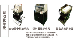 自動(dòng)化單元：自動(dòng)編帶拼接單元 / 供料器維護(hù)單元 *使用薄型單式供料器及自動(dòng)供料器時(shí)，需要「薄型單式供料器用標(biāo)準(zhǔn)治具」及「薄型單式編帶供料器用附件」。 / 貼裝頭維護(hù)單元
